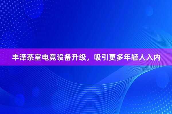 丰泽茶室电竞设备升级，吸引更多年轻人入内