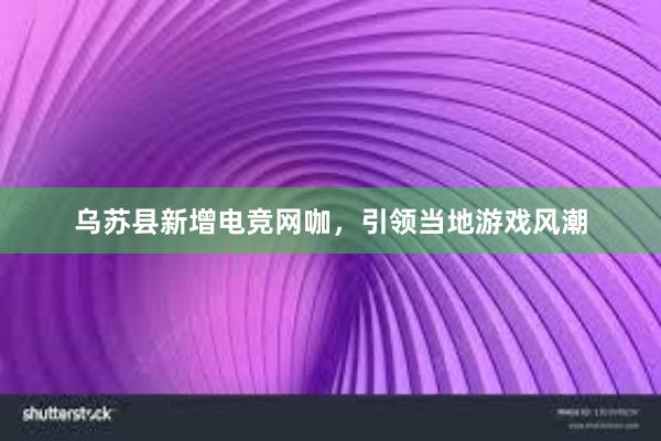 乌苏县新增电竞网咖，引领当地游戏风潮