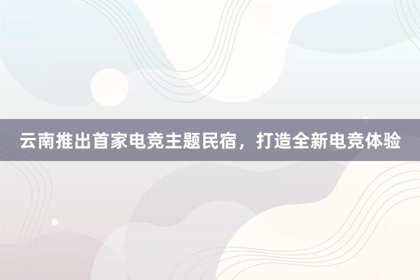 云南推出首家电竞主题民宿，打造全新电竞体验