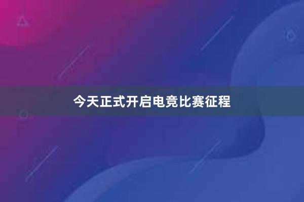 今天正式开启电竞比赛征程