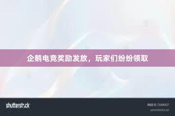 企鹅电竞奖励发放，玩家们纷纷领取