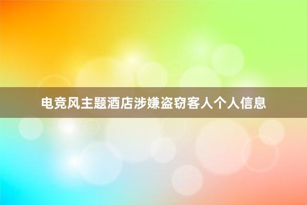 电竞风主题酒店涉嫌盗窃客人个人信息