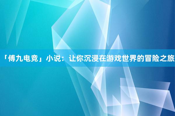 「傅九电竞」小说：让你沉浸在游戏世界的冒险之旅