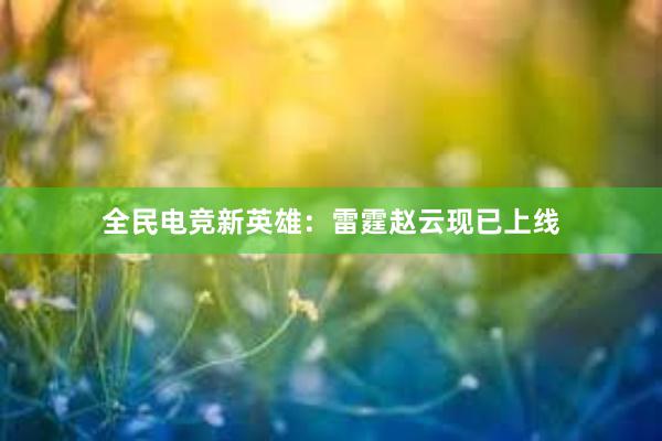 全民电竞新英雄：雷霆赵云现已上线