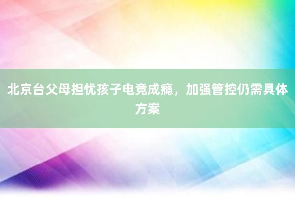 北京台父母担忧孩子电竞成瘾，加强管控仍需具体方案