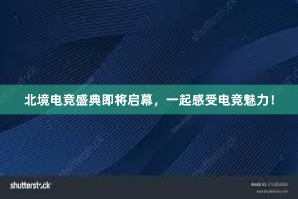 北境电竞盛典即将启幕，一起感受电竞魅力！