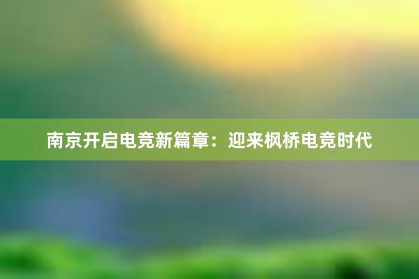 南京开启电竞新篇章：迎来枫桥电竞时代