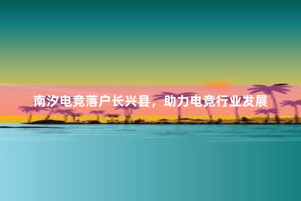 南汐电竞落户长兴县，助力电竞行业发展