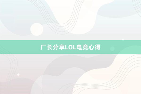 厂长分享LOL电竞心得