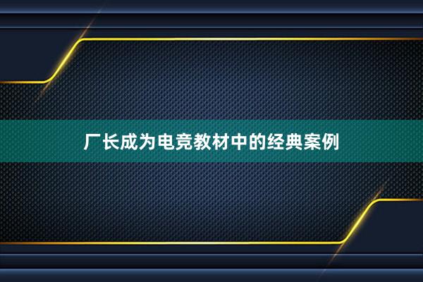 厂长成为电竞教材中的经典案例