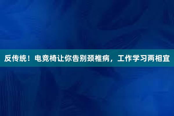 反传统！电竞椅让你告别颈椎病，工作学习两相宜