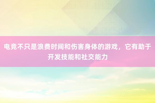 电竞不只是浪费时间和伤害身体的游戏，它有助于开发技能和社交能力