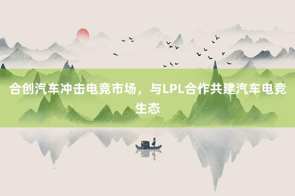 合创汽车冲击电竞市场，与LPL合作共建汽车电竞生态