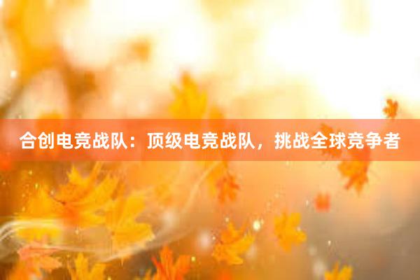 合创电竞战队：顶级电竞战队，挑战全球竞争者