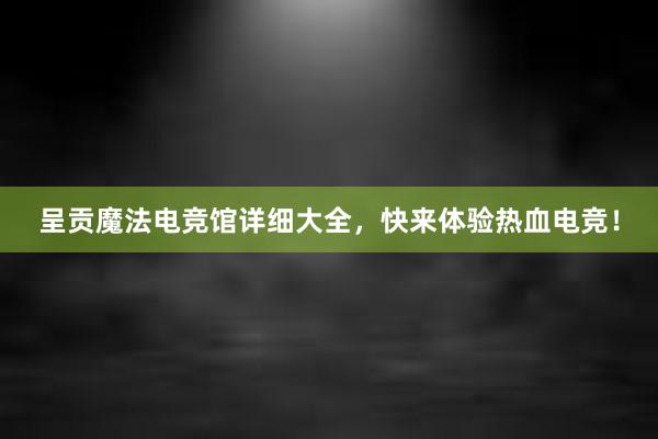 呈贡魔法电竞馆详细大全，快来体验热血电竞！