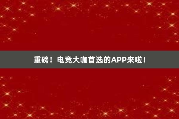 重磅！电竞大咖首选的APP来啦！