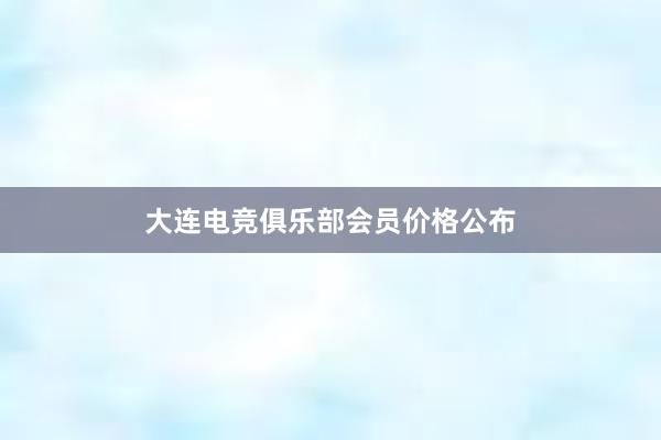 大连电竞俱乐部会员价格公布