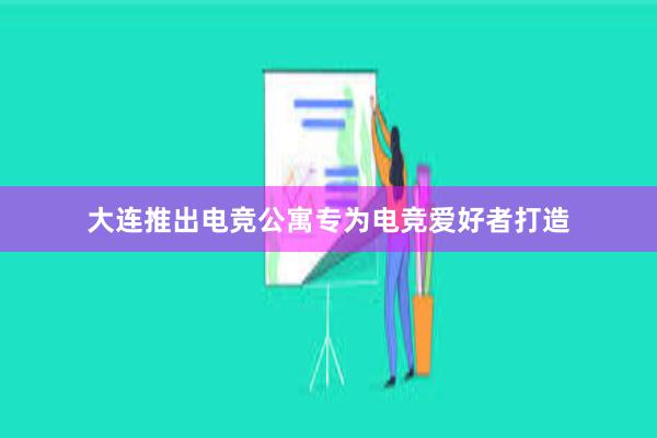 大连推出电竞公寓专为电竞爱好者打造