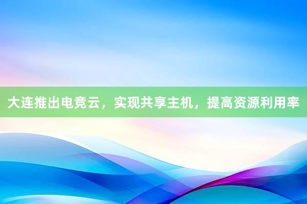 大连推出电竞云，实现共享主机，提高资源利用率