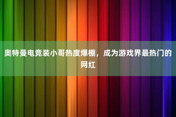 奥特曼电竞装小哥热度爆棚，成为游戏界最热门的网红