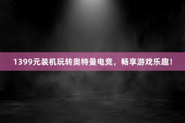 1399元装机玩转奥特曼电竞，畅享游戏乐趣！