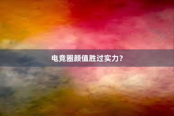 电竞圈颜值胜过实力？