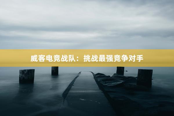 威客电竞战队：挑战最强竞争对手