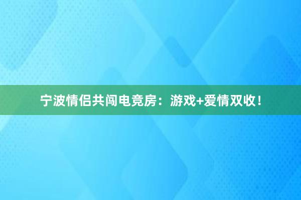 宁波情侣共闯电竞房：游戏+爱情双收！