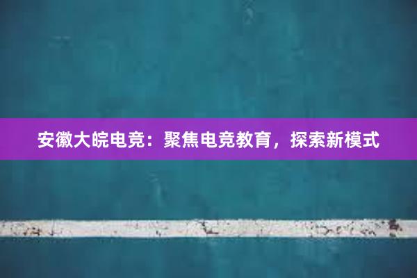 安徽大皖电竞：聚焦电竞教育，探索新模式