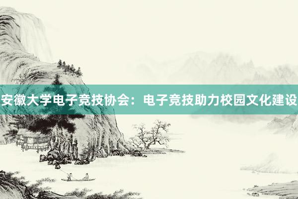 安徽大学电子竞技协会：电子竞技助力校园文化建设