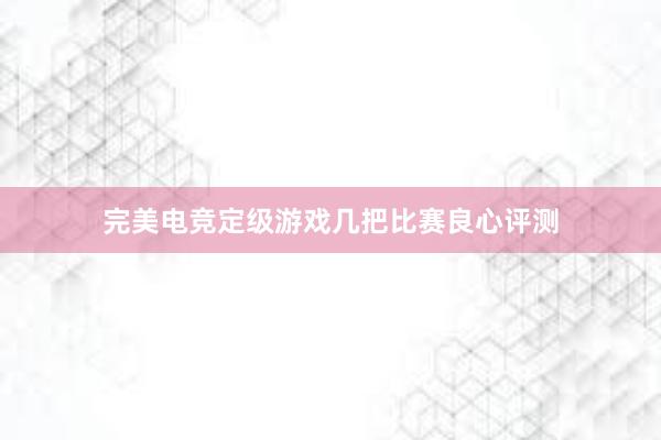 完美电竞定级游戏几把比赛良心评测