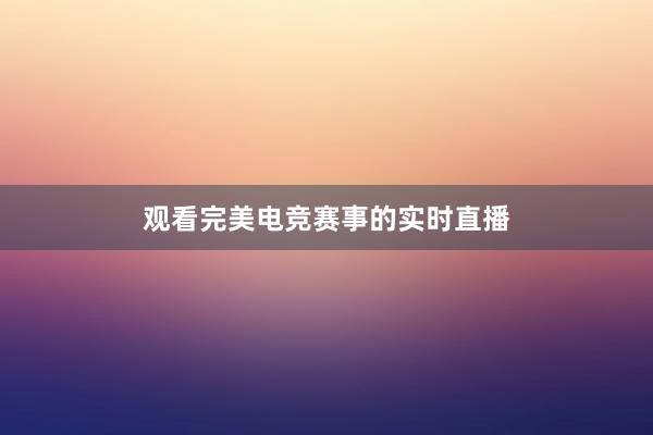 观看完美电竞赛事的实时直播