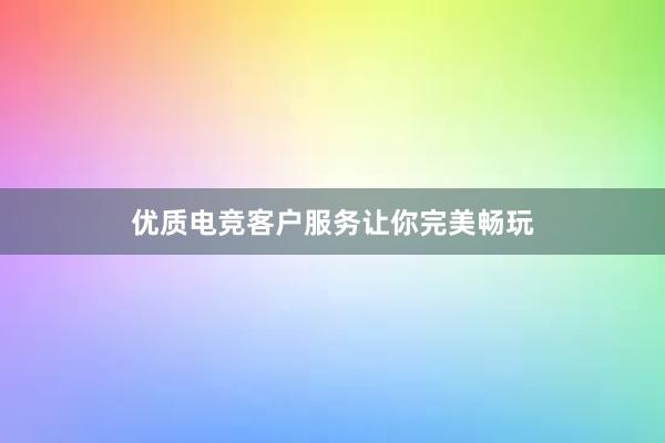 优质电竞客户服务让你完美畅玩