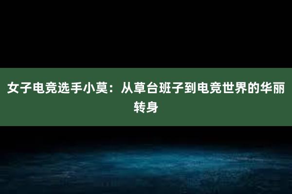 女子电竞选手小莫：从草台班子到电竞世界的华丽转身