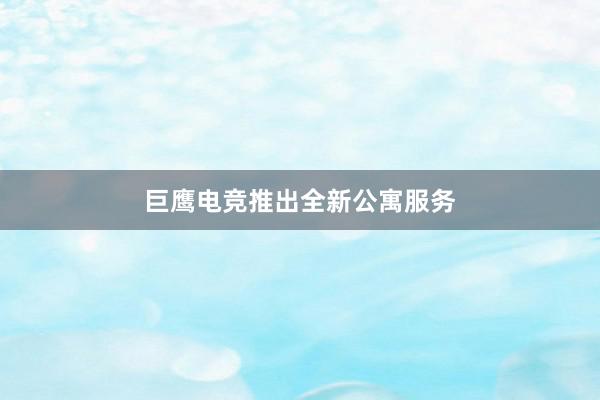 巨鹰电竞推出全新公寓服务