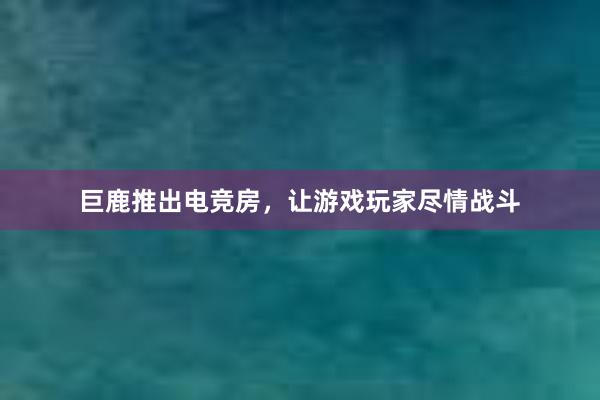 巨鹿推出电竞房，让游戏玩家尽情战斗