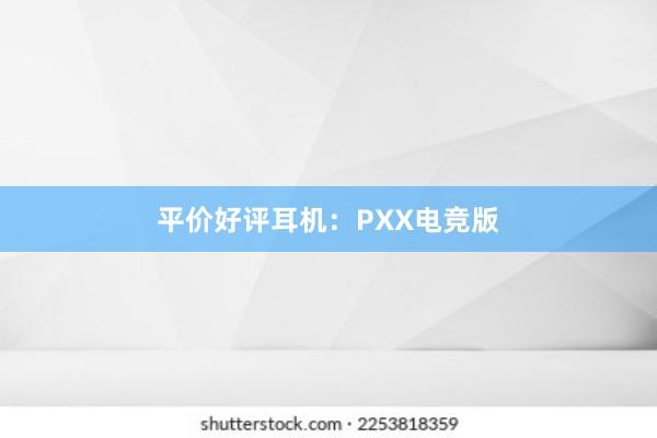 平价好评耳机：PXX电竞版