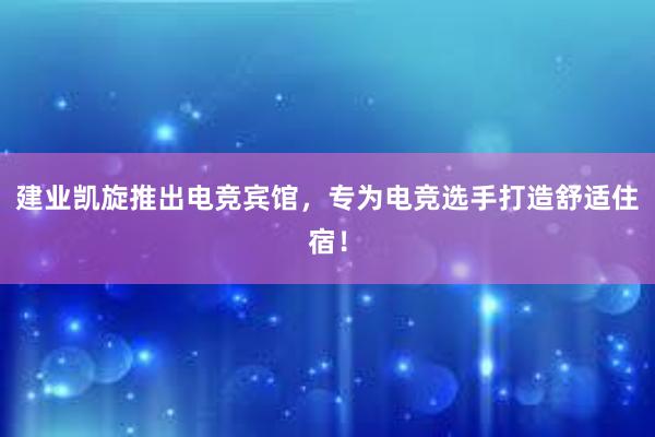 建业凯旋推出电竞宾馆，专为电竞选手打造舒适住宿！