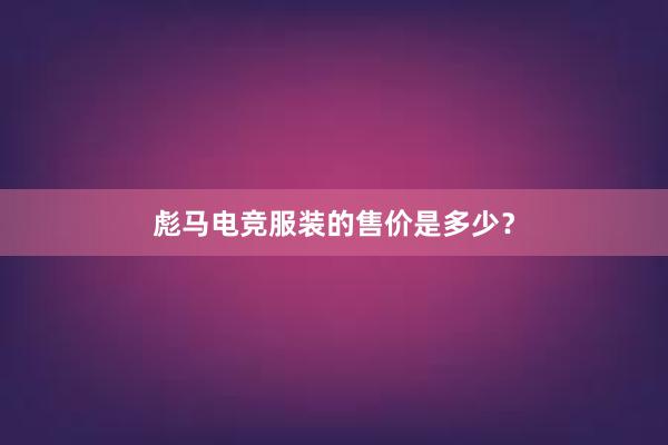 彪马电竞服装的售价是多少？