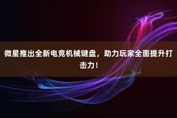 微星推出全新电竞机械键盘，助力玩家全面提升打击力！