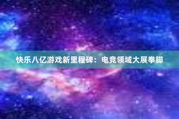 快乐八亿游戏新里程碑：电竞领域大展拳脚