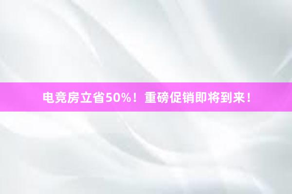 电竞房立省50%！重磅促销即将到来！