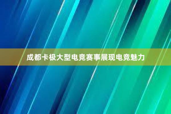 成都卡极大型电竞赛事展现电竞魅力