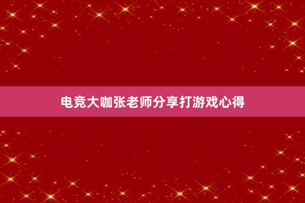 电竞大咖张老师分享打游戏心得