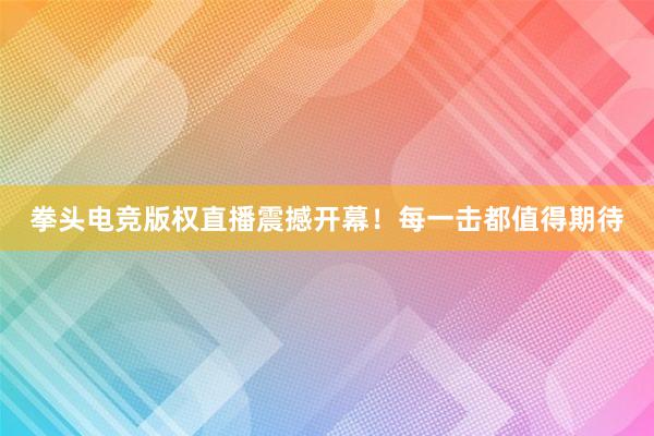 拳头电竞版权直播震撼开幕！每一击都值得期待