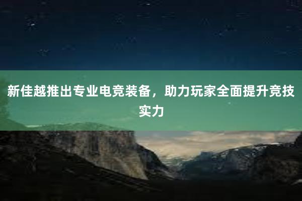 新佳越推出专业电竞装备，助力玩家全面提升竞技实力