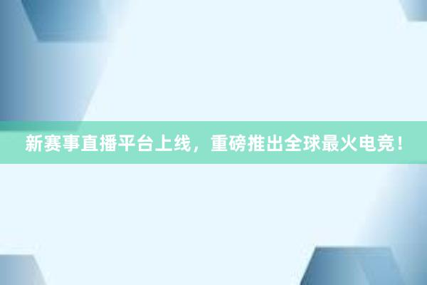 新赛事直播平台上线，重磅推出全球最火电竞！