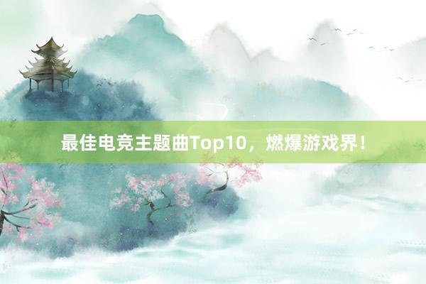 最佳电竞主题曲Top10，燃爆游戏界！