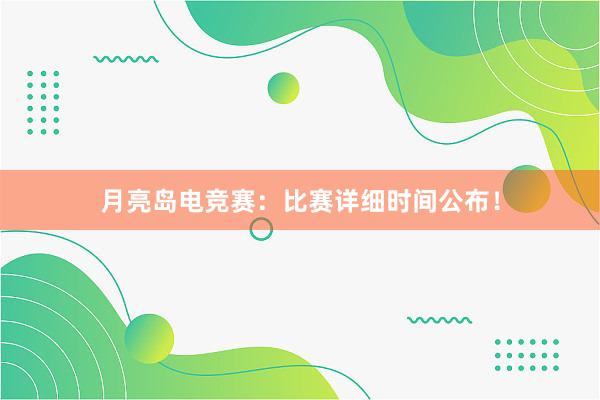 月亮岛电竞赛：比赛详细时间公布！