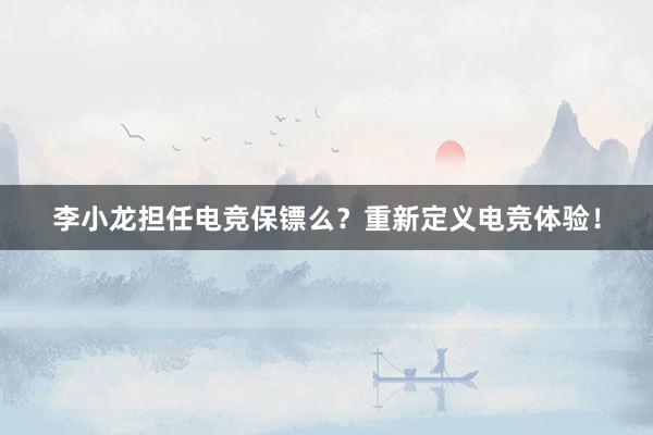 李小龙担任电竞保镖么？重新定义电竞体验！